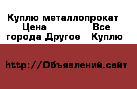 Куплю металлопрокат › Цена ­ 800 000 - Все города Другое » Куплю   